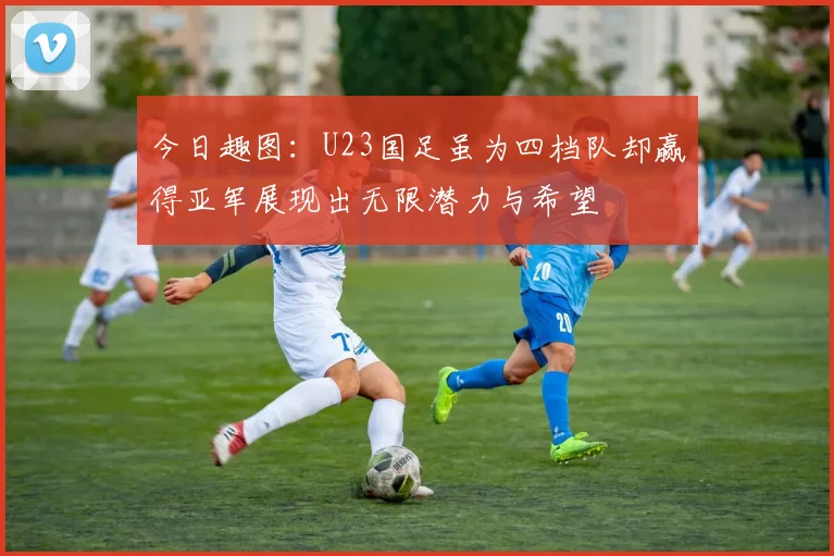 今日趣图：U23国足虽为四档队却赢得亚军展现出无限潜力与希望