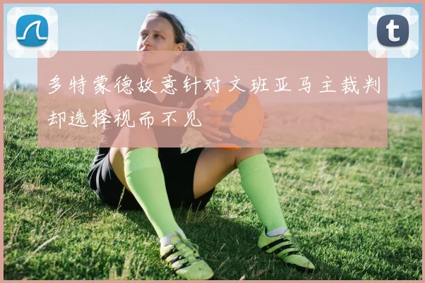 多特蒙德故意针对文班亚马主裁判却选择视而不见