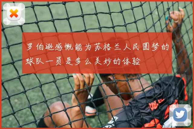 罗伯逊感慨能为苏格兰人民圆梦的球队一员是多么美妙的体验