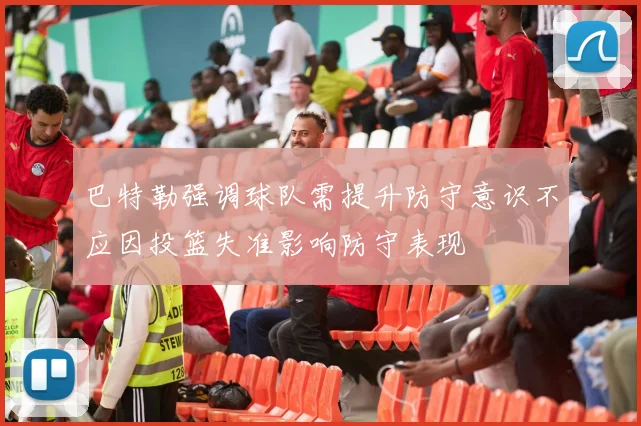巴特勒强调球队需提升防守意识不应因投篮失准影响防守表现