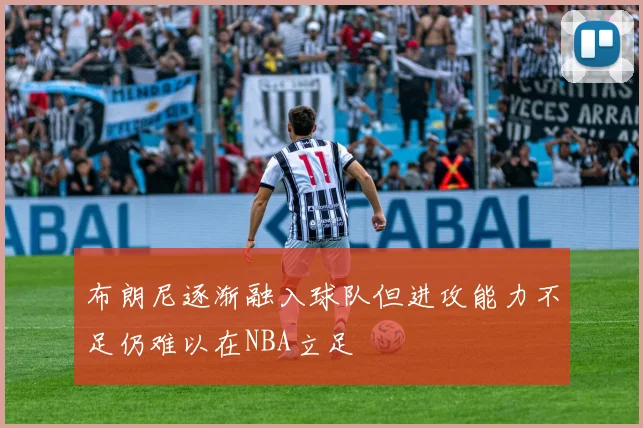 布朗尼逐渐融入球队但进攻能力不足仍难以在NBA立足