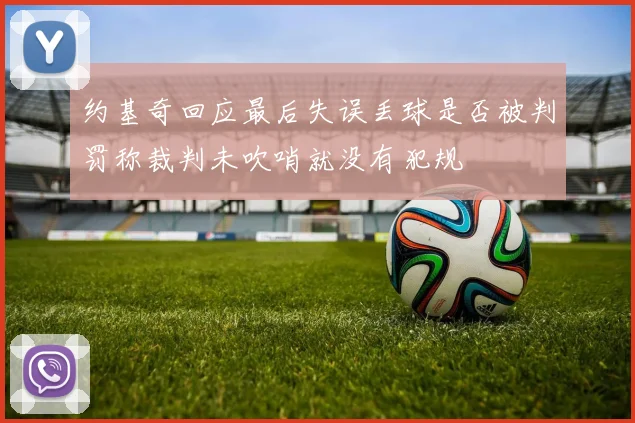 约基奇回应最后失误丢球是否被判罚称裁判未吹哨就没有犯规