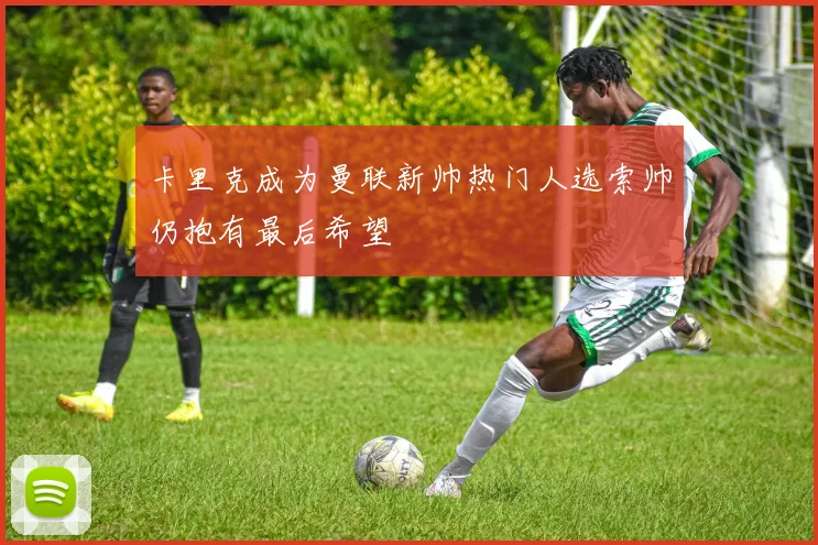 卡里克成为曼联新帅热门人选索帅仍抱有最后希望