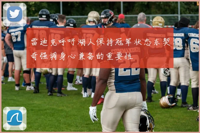 雷迪克呼吁湖人保持冠军状态东契奇强调身心兼备的重要性