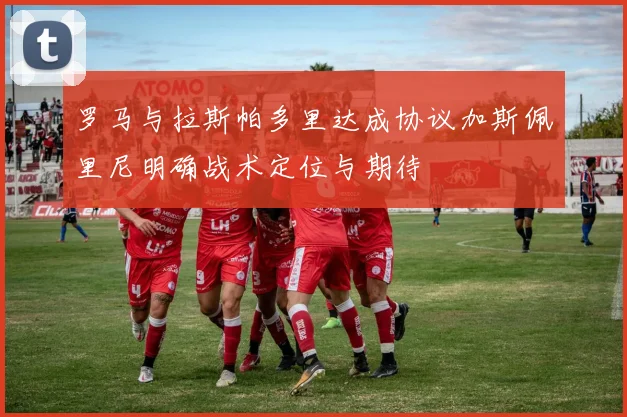 罗马与拉斯帕多里达成协议加斯佩里尼明确战术定位与期待