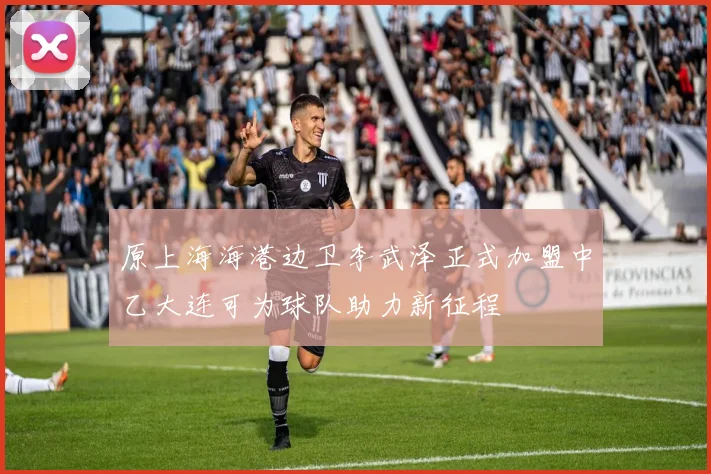 原上海海港边卫李武泽正式加盟中乙大连可为球队助力新征程