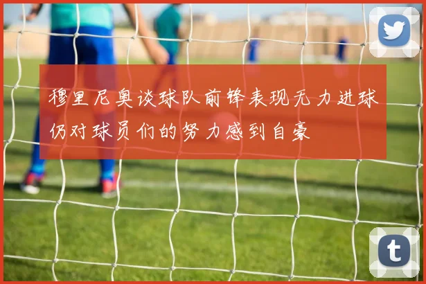穆里尼奥谈球队前锋表现无力进球仍对球员们的努力感到自豪