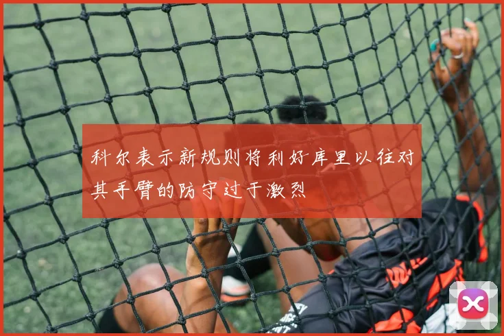 科尔表示新规则将利好库里以往对其手臂的防守过于激烈