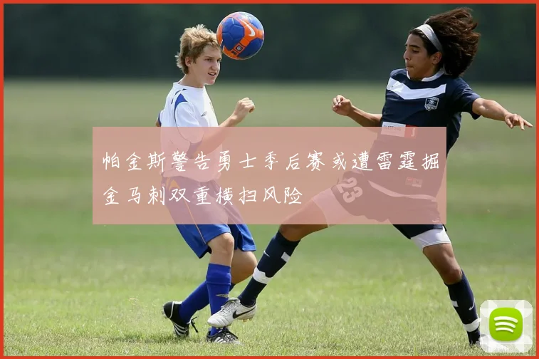 帕金斯警告勇士季后赛或遭雷霆掘金马刺双重横扫风险