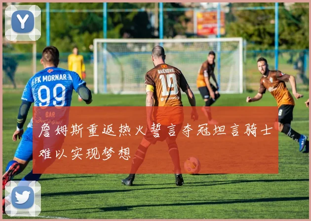 詹姆斯重返热火誓言夺冠坦言骑士难以实现梦想