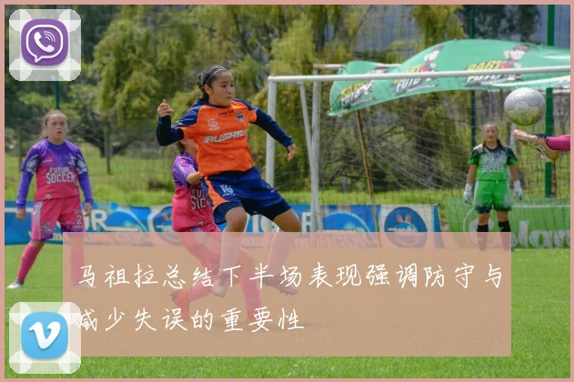 马祖拉总结下半场表现强调防守与减少失误的重要性