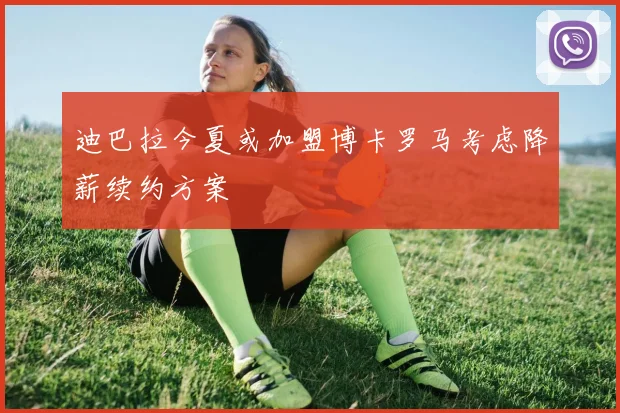 迪巴拉今夏或加盟博卡罗马考虑降薪续约方案