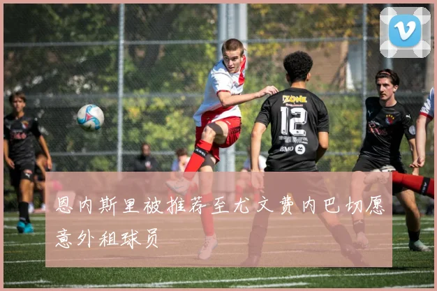 恩内斯里被推荐至尤文费内巴切愿意外租球员