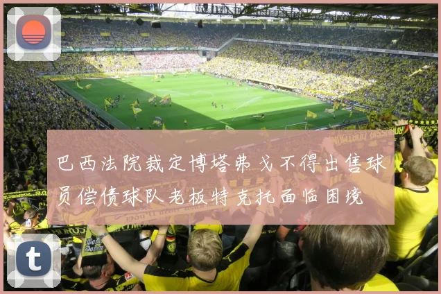 巴西法院裁定博塔弗戈不得出售球员偿债球队老板特克托面临困境
