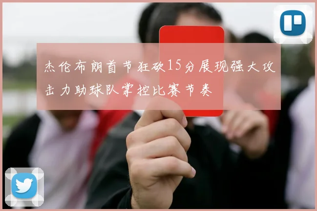 杰伦布朗首节狂砍15分展现强大攻击力助球队掌控比赛节奏
