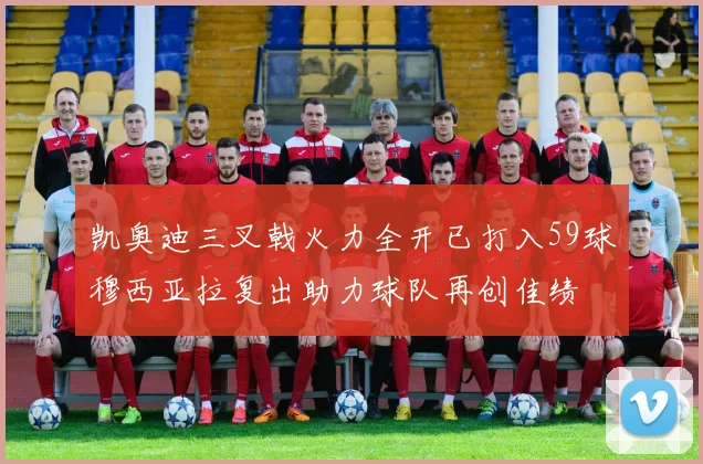 凯奥迪三叉戟火力全开已打入59球穆西亚拉复出助力球队再创佳绩