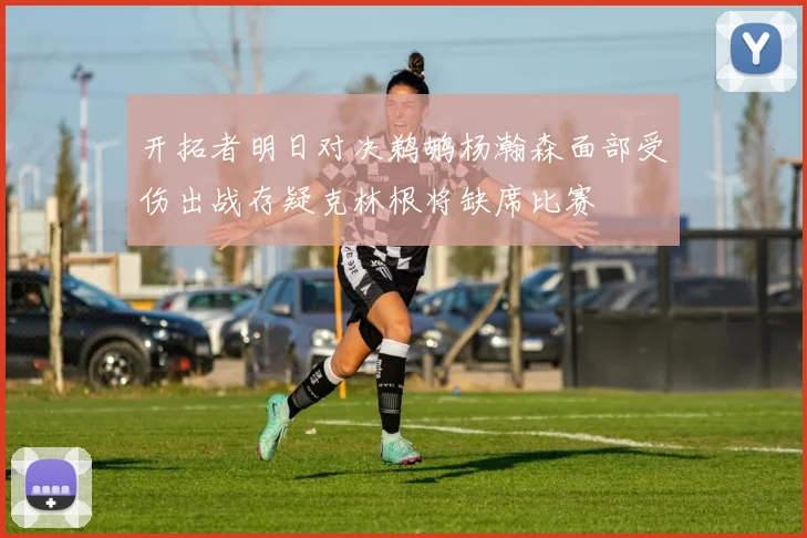 开拓者明日对决鹈鹕杨瀚森面部受伤出战存疑克林根将缺席比赛