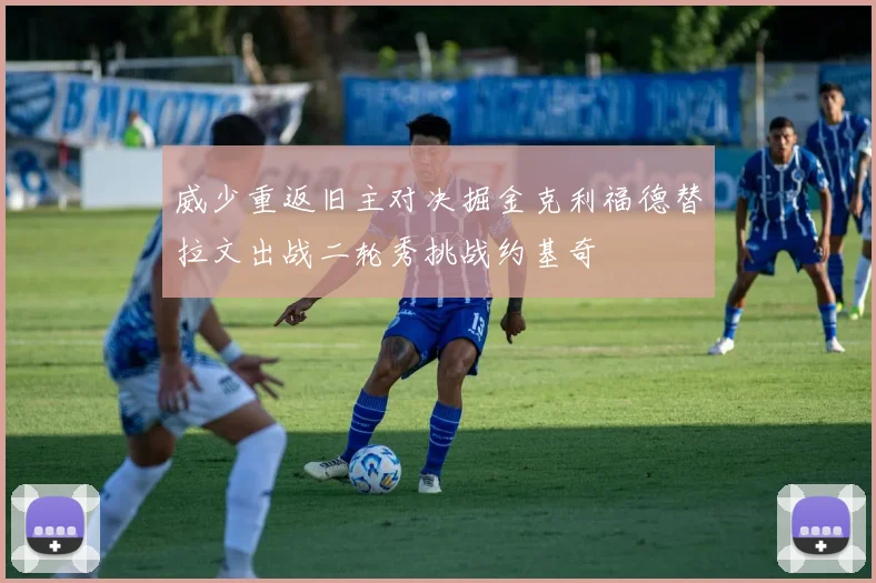 威少重返旧主对决掘金克利福德替拉文出战二轮秀挑战约基奇