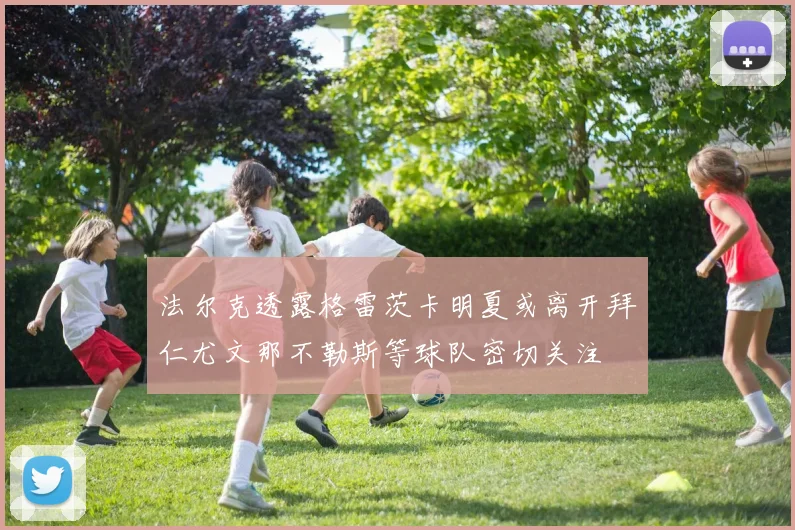 法尔克透露格雷茨卡明夏或离开拜仁尤文那不勒斯等球队密切关注