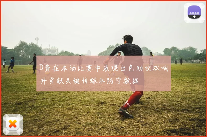 B费在本场比赛中表现出色助攻双响并贡献关键传球和防守数据