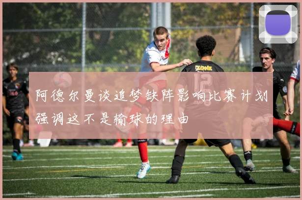 阿德尔曼谈追梦缺阵影响比赛计划强调这不是输球的理由