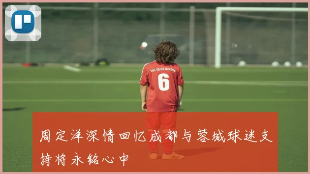 周定洋深情回忆成都与蓉城球迷支持将永铭心中