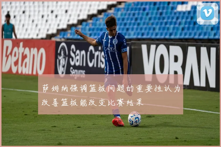 萨姆纳强调篮板问题的重要性认为改善篮板能改变比赛结果