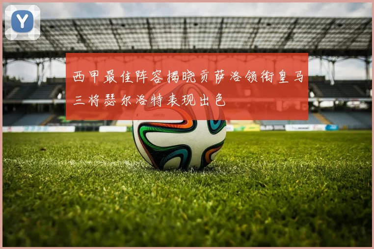 西甲最佳阵容揭晓贡萨洛领衔皇马三将瑟尔洛特表现出色