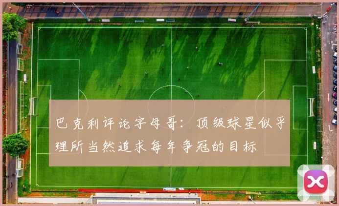 巴克利评论字母哥：顶级球星似乎理所当然追求每年争冠的目标