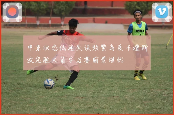 申京状态低迷失误频繁乌度卡遭斯波完胜火箭季后赛前景堪忧