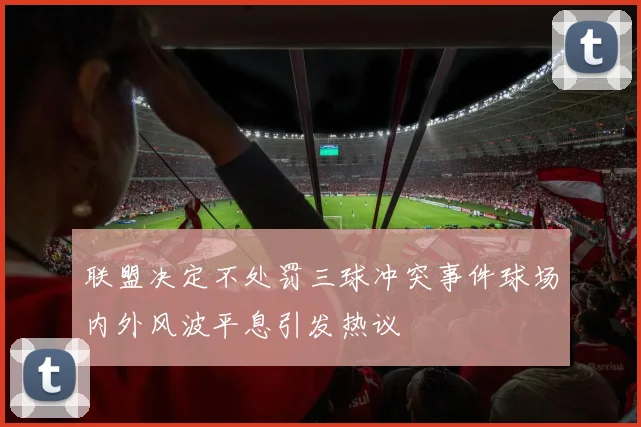 联盟决定不处罚三球冲突事件球场内外风波平息引发热议