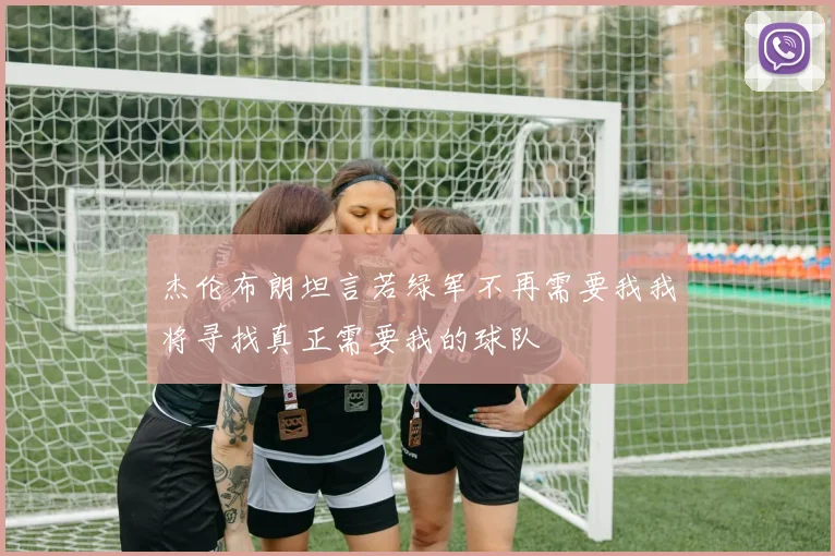 杰伦布朗坦言若绿军不再需要我我将寻找真正需要我的球队