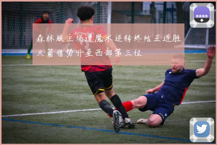 森林狼主场遭魔术逆转终结五连胜火箭借势升至西部第三位