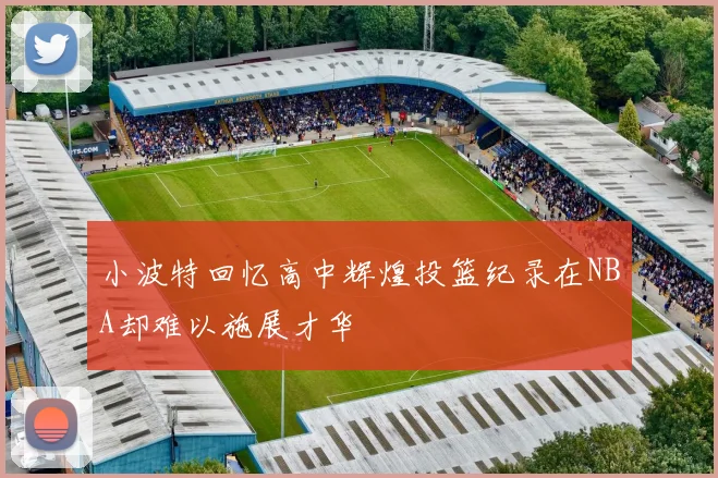 小波特回忆高中辉煌投篮纪录在NBA却难以施展才华
