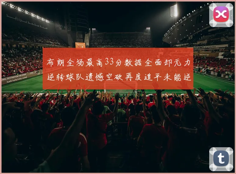 布朗全场最高33分数据全面却无力逆转球队遗憾空砍再度追平未能逆袭