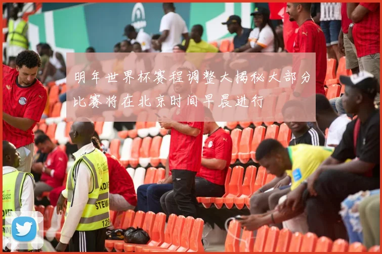 明年世界杯赛程调整大揭秘大部分比赛将在北京时间早晨进行