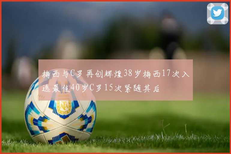 梅西与C罗再创辉煌38岁梅西17次入选最佳40岁C罗15次紧随其后