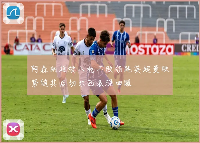 阿森纳延续八轮不败领跑英超曼联紧随其后切尔西表现回暖
