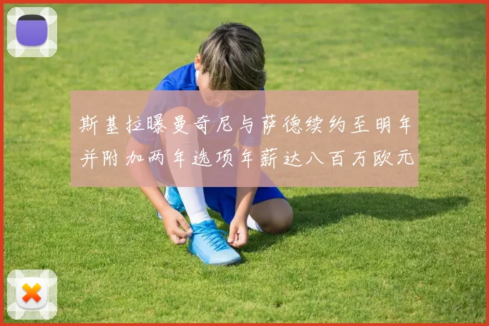 斯基拉曝曼奇尼与萨德续约至明年并附加两年选项年薪达八百万欧元