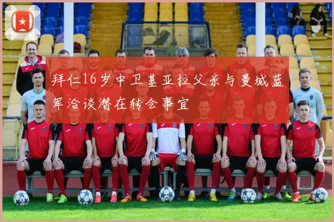拜仁16岁中卫基亚拉父亲与曼城蓝军洽谈潜在转会事宜