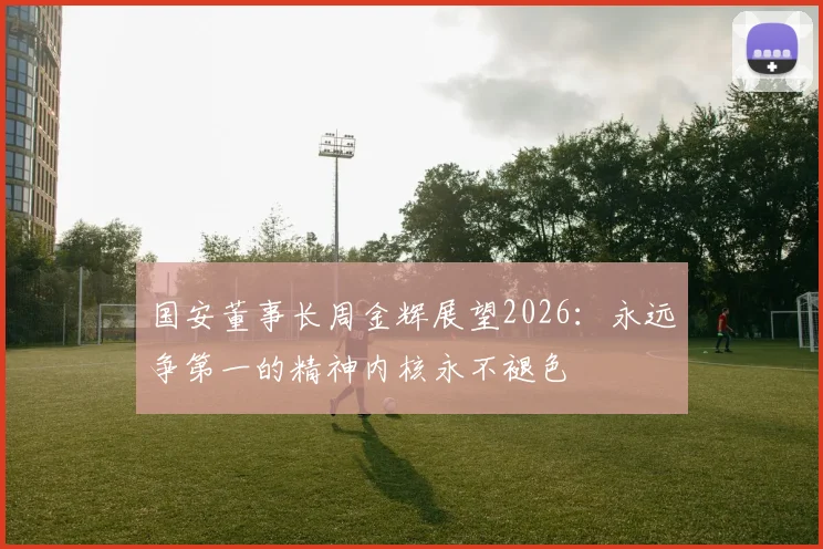 国安董事长周金辉展望2026：永远争第一的精神内核永不褪色