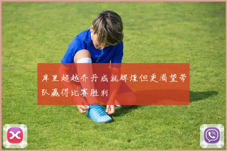 库里超越乔丹成就辉煌但更渴望带队赢得比赛胜利
