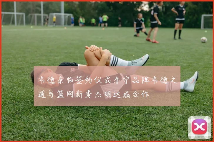 韦德亲临签约仪式李宁品牌韦德之道与篮网新秀杰明达成合作