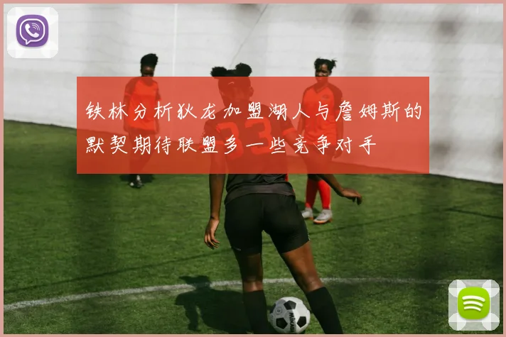 铁林分析狄龙加盟湖人与詹姆斯的默契期待联盟多一些竞争对手