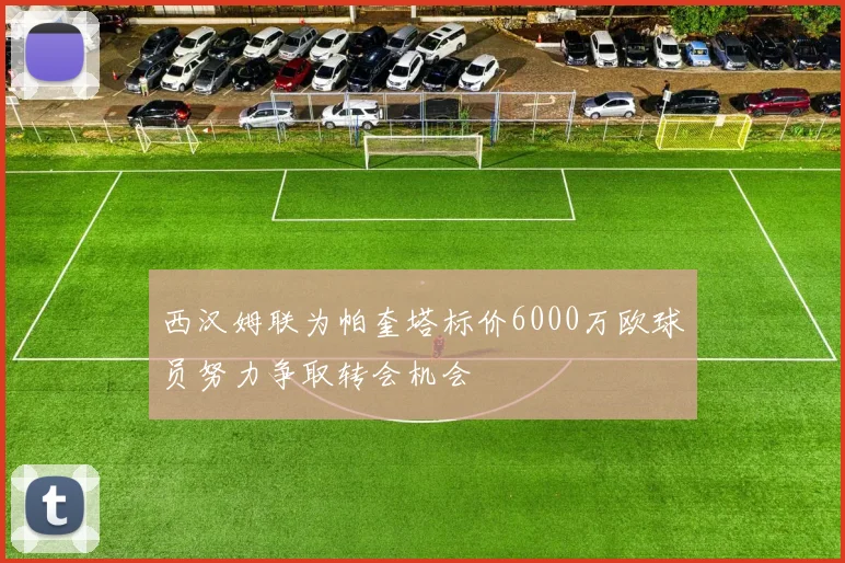 西汉姆联为帕奎塔标价6000万欧球员努力争取转会机会