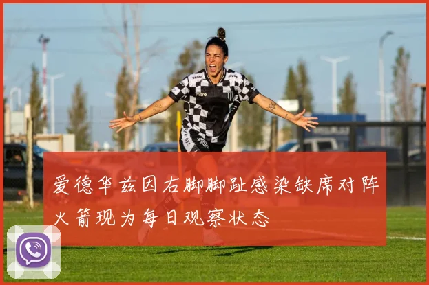 爱德华兹因右脚脚趾感染缺席对阵火箭现为每日观察状态