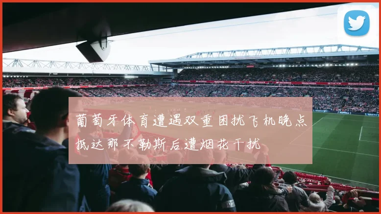 葡萄牙体育遭遇双重困扰飞机晚点抵达那不勒斯后遭烟花干扰