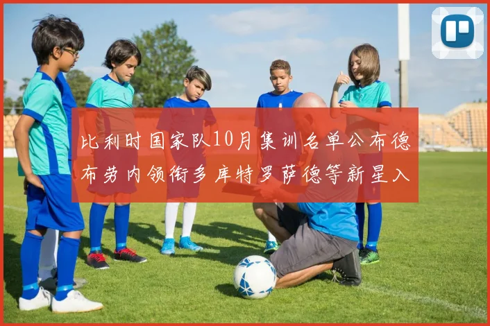 比利时国家队10月集训名单公布德布劳内领衔多库特罗萨德等新星入选