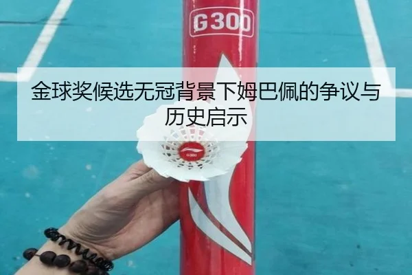 金球奖候选无冠背景下姆巴佩的争议与历史启示 | jiangnan